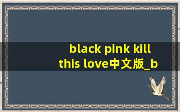 black pink kill this love中文版_black pink kill this love演唱会